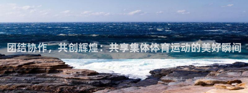 k1体育十年品牌：团结协作，共创辉煌：共享集体体育运动的美好瞬间