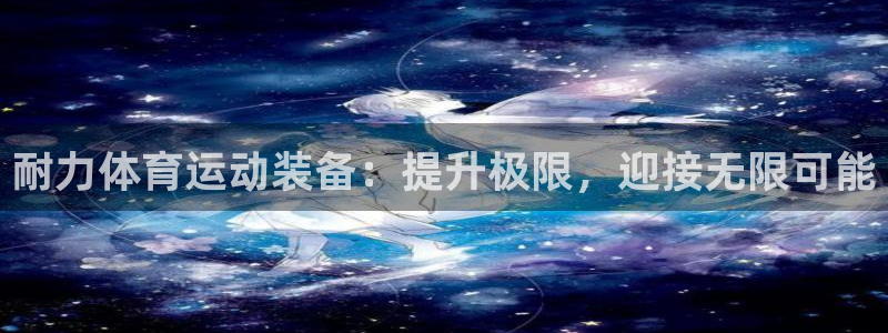 k1体育棋牌：耐力体育运动装备：提升极限，迎接无限可能