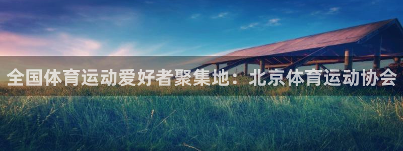 k1体育棋牌：全国体育运动爱好者聚集地：北京体育运动协会