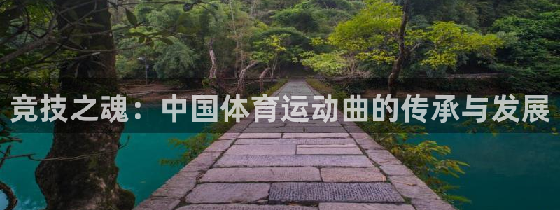 k1体育app官网登录入口：竞技之魂：中国体育运动曲的传承与发展