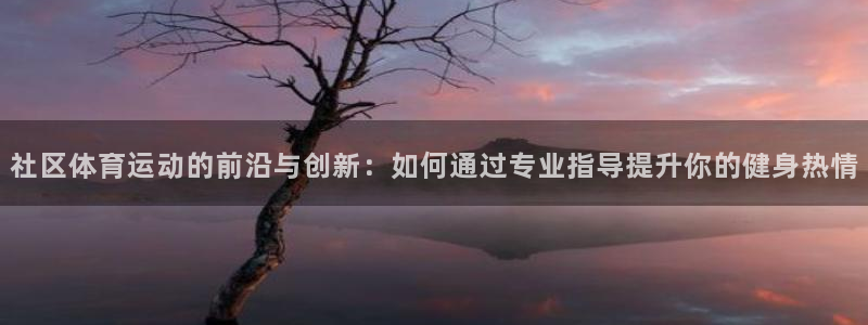 k1体育链接：社区体育运动的前沿与创新：如何通过专业指导提升你的健身热情
