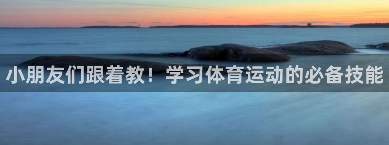 k1体育网址：小朋友们跟着教！学习体育运动的必备技能
